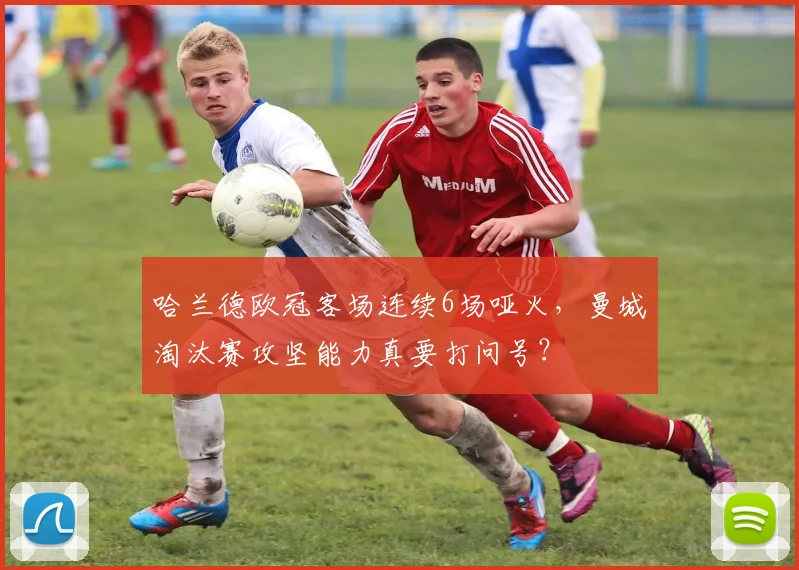 哈兰德欧冠客场连续6场哑火,曼城淘汰赛攻坚能力真要打问号?