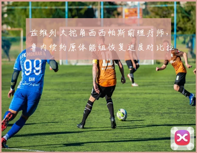 兹维列夫挖角西西帕斯前理疗师，鲁内续约原体能组恢复进度对比拉大