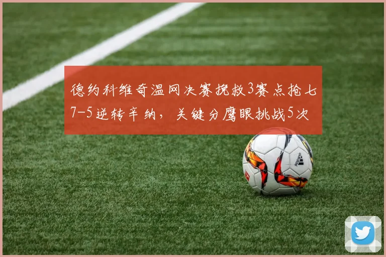 德约科维奇温网决赛挽救3赛点抢七7-5逆转辛纳，关键分鹰眼挑战5次全部命中太难置信