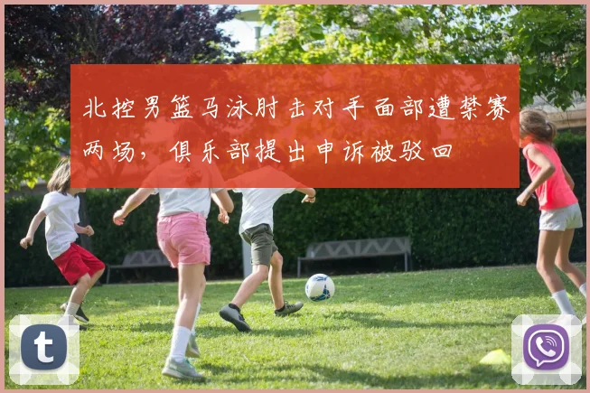 北控男篮马泳肘击对手面部遭禁赛两场，俱乐部提出申诉被驳回