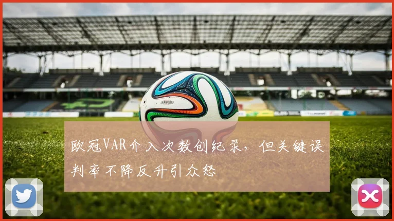 欧冠VAR介入次数创纪录，但关键误判率不降反升引众怒
