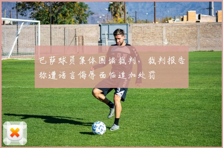巴萨球员集体围堵裁判，裁判报告称遭语言侮辱面临追加处罚