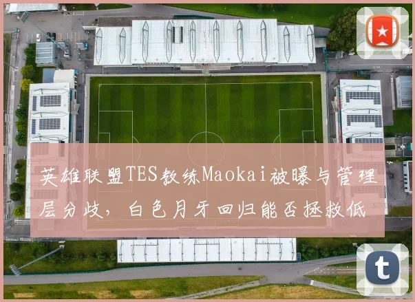 英雄联盟TES教练Maokai被曝与管理层分歧，白色月牙回归能否拯救低迷战绩？