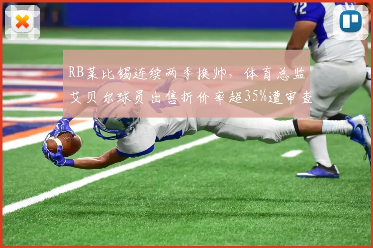 RB莱比锡连续两季换帅，体育总监艾贝尔球员出售折价率超35%遭审查