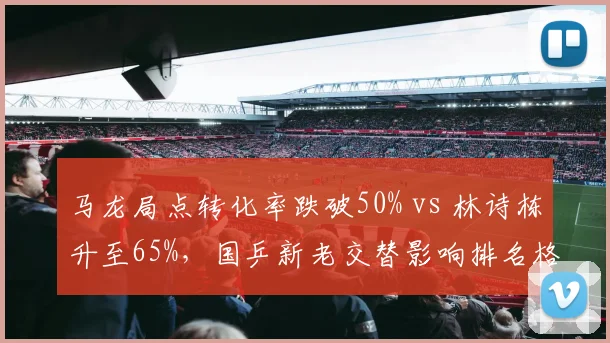 马龙局点转化率跌破50% vs 林诗栋升至65%，国乒新老交替影响排名格局__br_