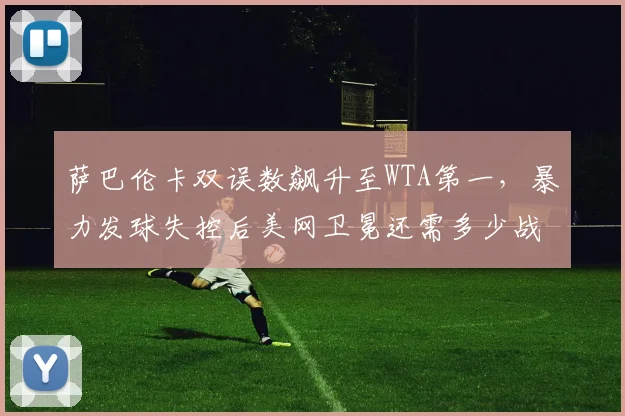 萨巴伦卡双误数飙升至WTA第一,暴力发球失控后美网卫冕还需多少战术调整?